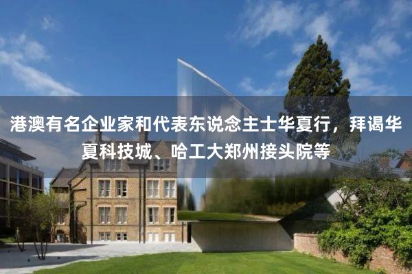港澳有名企业家和代表东说念主士华夏行，拜谒华夏科技城、哈工大郑州接头院等