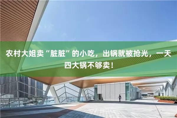 农村大姐卖“脏脏”的小吃，出锅就被抢光，一天四大锅不够卖！