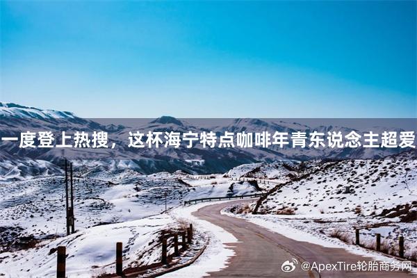 一度登上热搜，这杯海宁特点咖啡年青东说念主超爱