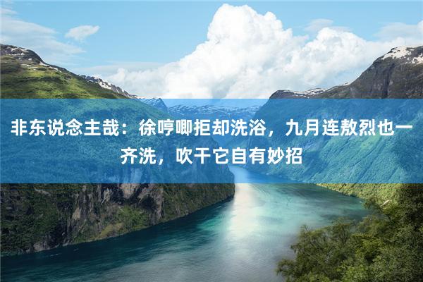 非东说念主哉：徐哼唧拒却洗浴，九月连敖烈也一齐洗，吹干它自有妙招