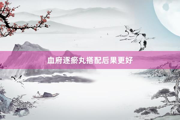 血府逐瘀丸搭配后果更好