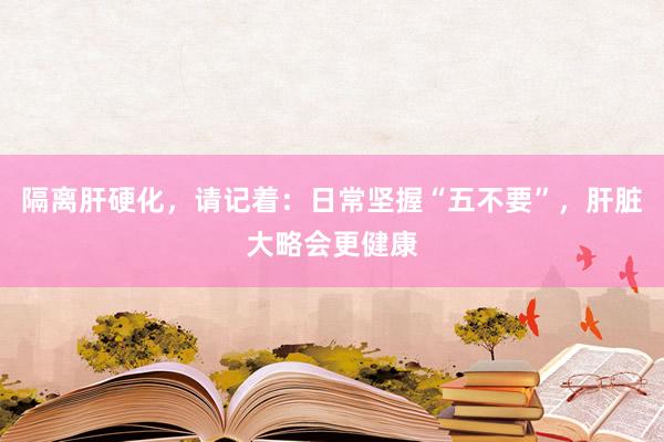 隔离肝硬化，请记着：日常坚握“五不要”，肝脏大略会更健康