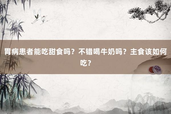 胃病患者能吃甜食吗？不错喝牛奶吗？主食该如何吃？