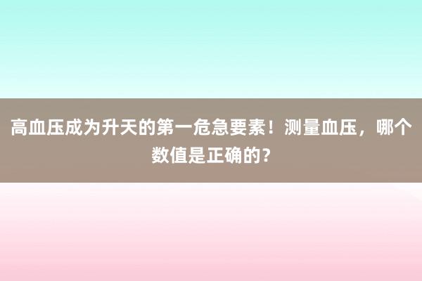 高血压成为升天的第一危急要素！测量血压，哪个数值是正确的？