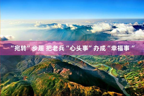 “宛转”步履 把老兵“心头事”办成“幸福事 ”