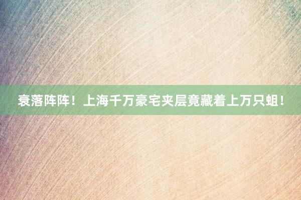 衰落阵阵！上海千万豪宅夹层竟藏着上万只蛆！