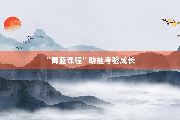 “青蓝课程”助推考验成长