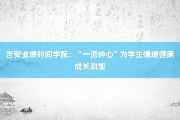 吉安业绩时间学院：“一见钟心”为学生情绪健康成长赋能