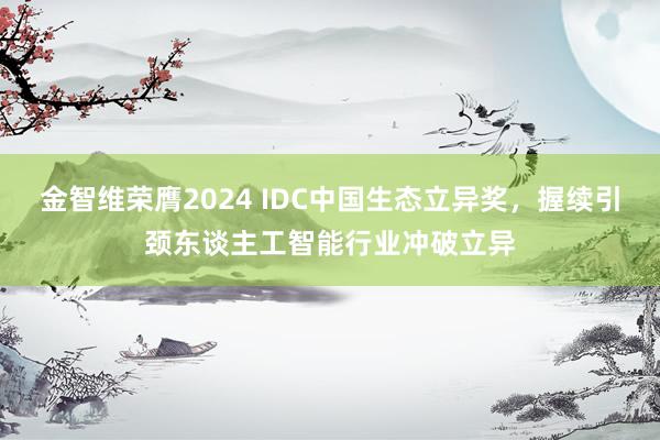 金智维荣膺2024 IDC中国生态立异奖，握续引颈东谈主工智能行业冲破立异