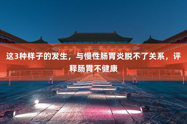 这3种样子的发生，与慢性肠胃炎脱不了关系，评释肠胃不健康
