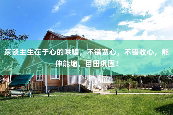 东谈主生在于心的哄骗，不错宽心，不错收心，能伸能缩，目田巩固！