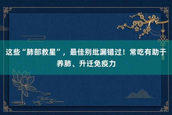 这些“肺部救星”，最佳别纰漏错过！常吃有助于养肺、升迁免疫力
