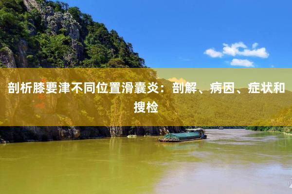 剖析膝要津不同位置滑囊炎：剖解、病因、症状和搜检