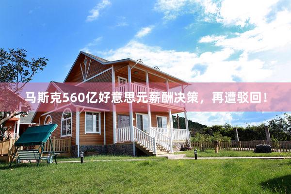 马斯克560亿好意思元薪酬决策，再遭驳回！