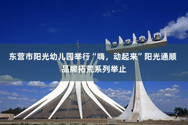 东营市阳光幼儿园举行“嗨，动起来”阳光通顺 品牌拓荒系列举止