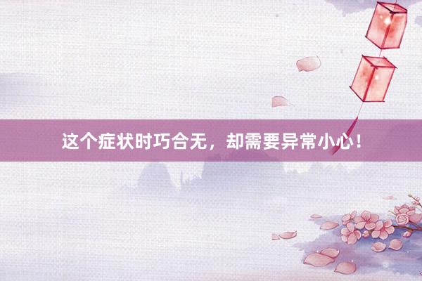 这个症状时巧合无，却需要异常小心！