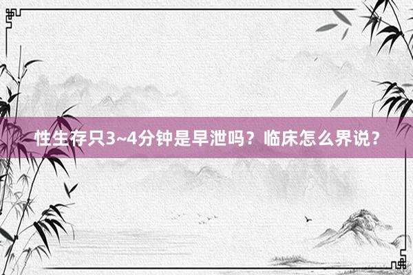 性生存只3~4分钟是早泄吗？临床怎么界说？