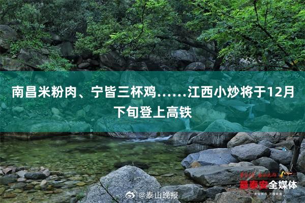 南昌米粉肉、宁皆三杯鸡……江西小炒将于12月下旬登上高铁