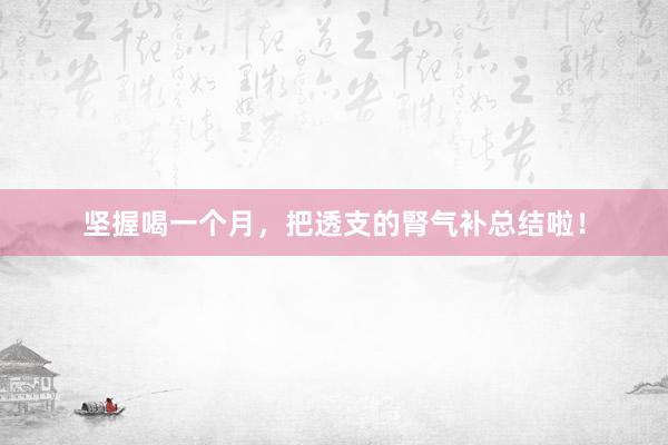 坚握喝一个月，把透支的腎气补总结啦！