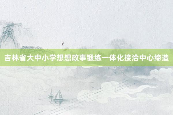 吉林省大中小学想想政事锻练一体化接洽中心缔造