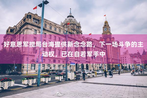好意思军搅局台海提供新念念路，下一场斗争的主动权，已在自若军手中