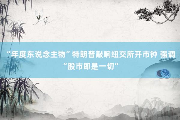 “年度东说念主物”特朗普敲响纽交所开市钟 强调“股市即是一切”