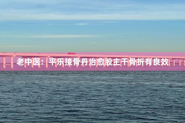 老中医：平乐接骨丹治愈股主干骨折有良效